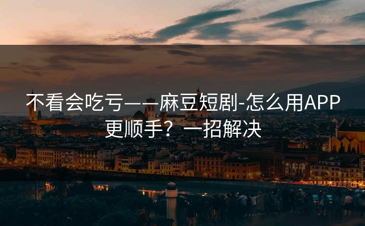 不看会吃亏——麻豆短剧-怎么用APP更顺手？一招解决