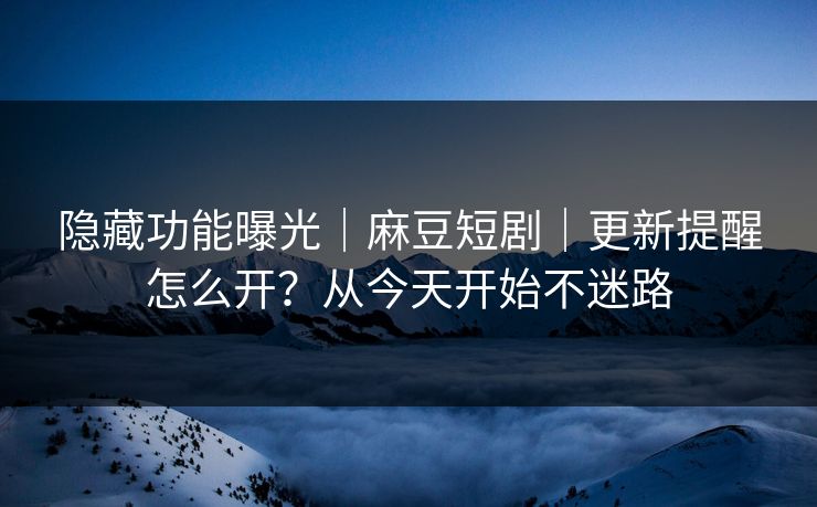 隐藏功能曝光|麻豆短剧|更新提醒怎么开?从今天开始不迷路 隐藏功能曝光|麻豆短剧|更新提醒怎么开?从今天开始不迷路