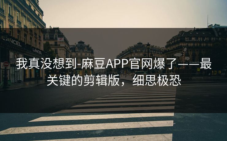 我真没想到-麻豆APP官网爆了——最关键的剪辑版，细思极恐