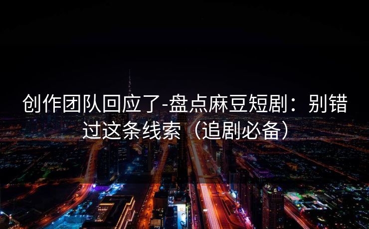 创作团队回应了-盘点麻豆短剧:别错过这条线索(追剧必备) 创作团队回应了-盘点麻豆短剧:别错过这条线索(追剧必备)