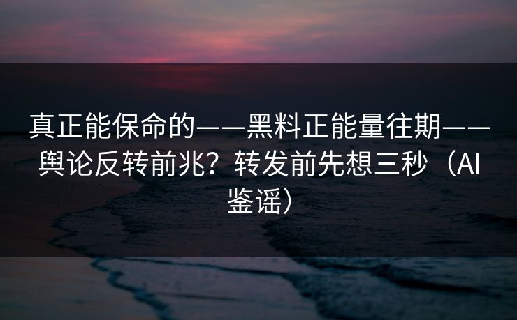 真正能保命的——黑料正能量往期——舆论反转前兆?转发前先想三秒(AI鉴谣) 真正能保命的——黑料正能量往期——舆论反转前兆?转发前先想三秒(AI鉴谣)
