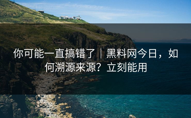 你可能一直搞错了|黑料网今日,如何溯源来源?立刻能用 你可能一直搞错了|黑料网今日,如何溯源来源?立刻能用