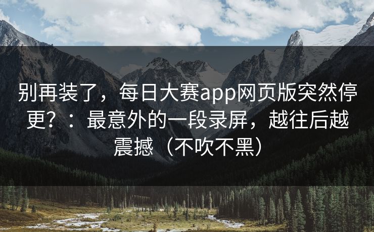 别再装了,每日大赛app网页版突然停更?:最意外的一段录屏,越往后越震撼(不吹不黑) 别再装了,每日大赛app网页版突然停更?:最意外的一段录屏,越往后越震撼(不吹不黑)