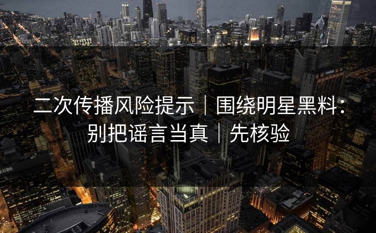 二次传播风险提示|围绕明星黑料:别把谣言当真|先核验 二次传播风险提示|围绕明星黑料:别把谣言当真|先核验