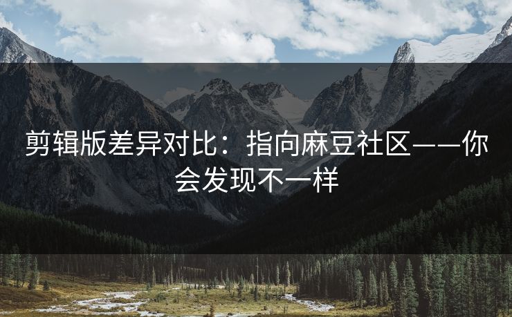 剪辑版差异对比:指向麻豆社区——你会发现不一样 剪辑版差异对比:指向麻豆社区——你会发现不一样