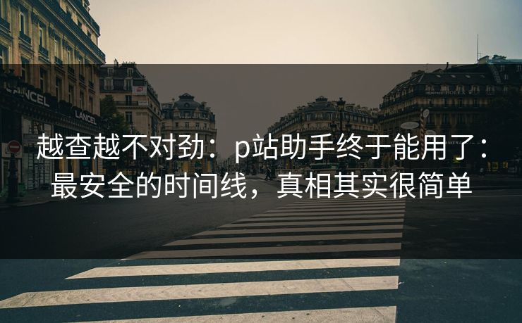 越查越不对劲：p站助手终于能用了：最安全的时间线，真相其实很简单