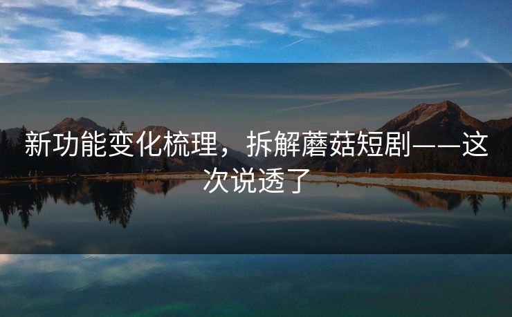 新功能变化梳理，拆解蘑菇短剧——这次说透了