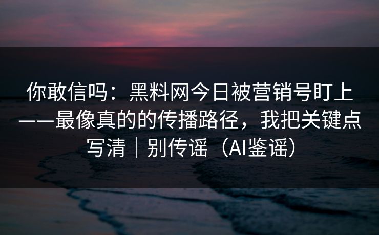 你敢信吗：黑料网今日被营销号盯上——最像真的的传播路径，我把关键点写清｜别传谣（AI鉴谣）