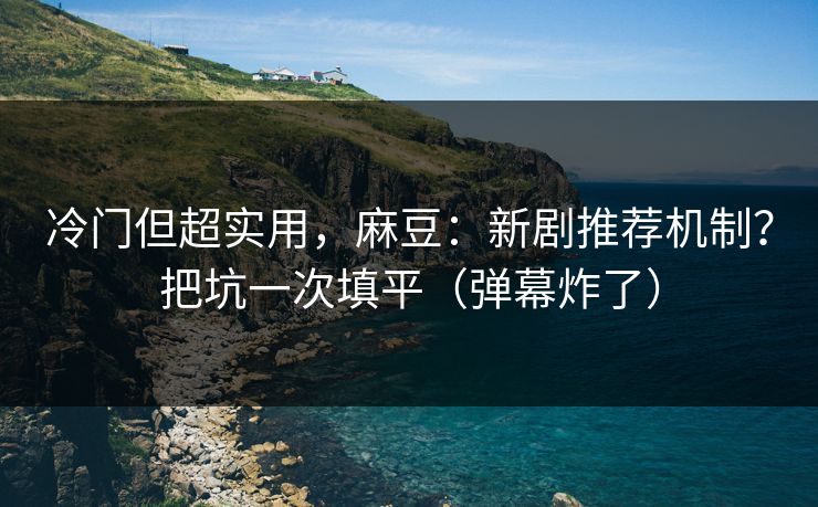 冷门但超实用，麻豆：新剧推荐机制？把坑一次填平（弹幕炸了）