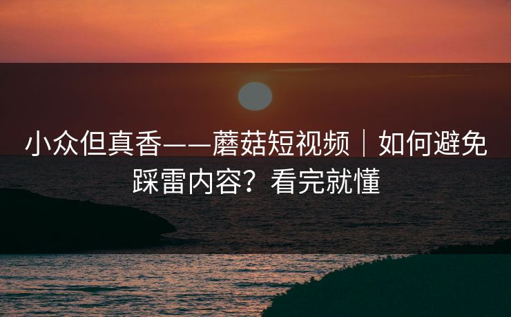 小众但真香——蘑菇短视频｜如何避免踩雷内容？看完就懂