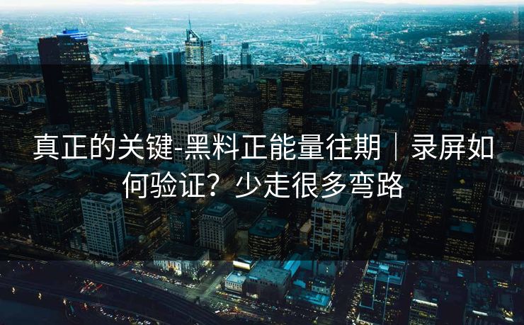真正的关键-黑料正能量往期｜录屏如何验证？少走很多弯路