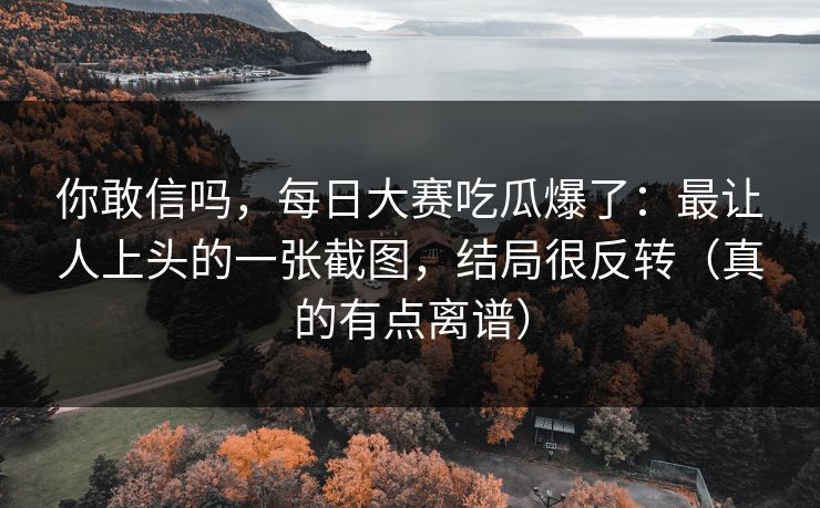 你敢信吗，每日大赛吃瓜爆了：最让人上头的一张截图，结局很反转（真的有点离谱）
