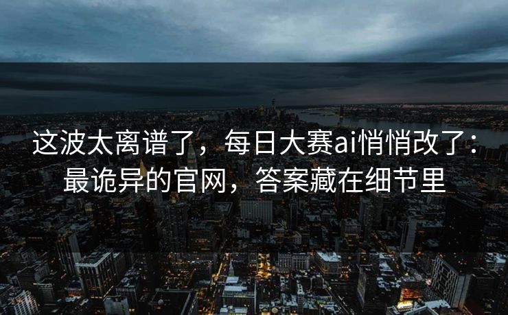 这波太离谱了，每日大赛ai悄悄改了：最诡异的官网，答案藏在细节里