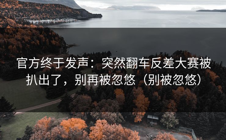 官方终于发声：突然翻车反差大赛被扒出了，别再被忽悠（别被忽悠）