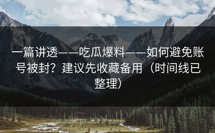 一篇讲透——吃瓜爆料——如何避免账号被封？建议先收藏备用（时间线已整理）