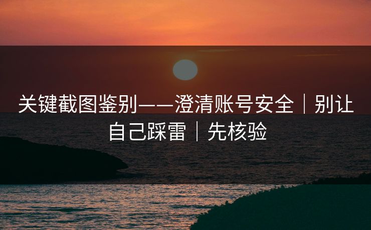 关键截图鉴别——澄清账号安全｜别让自己踩雷｜先核验