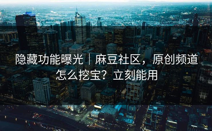 隐藏功能曝光｜麻豆社区，原创频道怎么挖宝？立刻能用