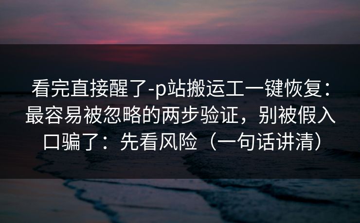 看完直接醒了-p站搬运工一键恢复：最容易被忽略的两步验证，别被假入口骗了：先看风险（一句话讲清）