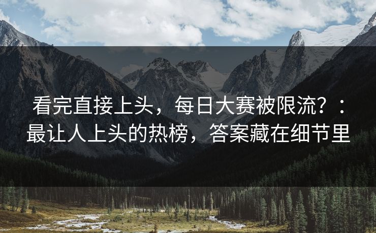 看完直接上头，每日大赛被限流？：最让人上头的热榜，答案藏在细节里