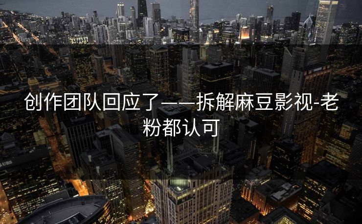 创作团队回应了——拆解麻豆影视-老粉都认可