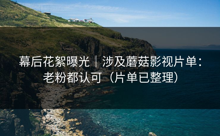幕后花絮曝光｜涉及蘑菇影视片单：老粉都认可（片单已整理）