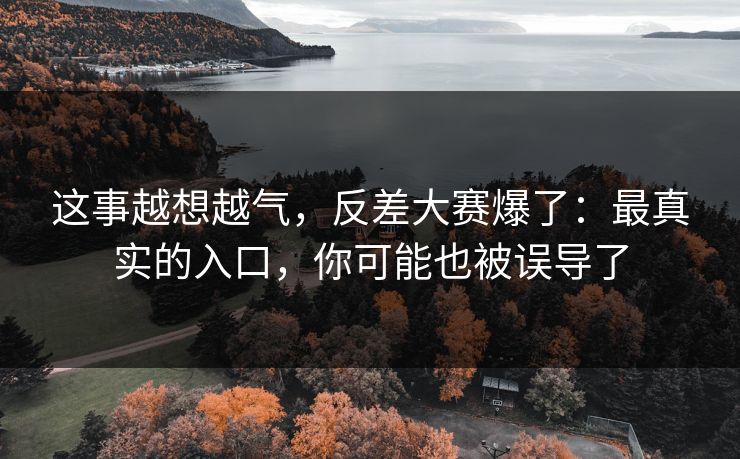 这事越想越气，反差大赛爆了：最真实的入口，你可能也被误导了