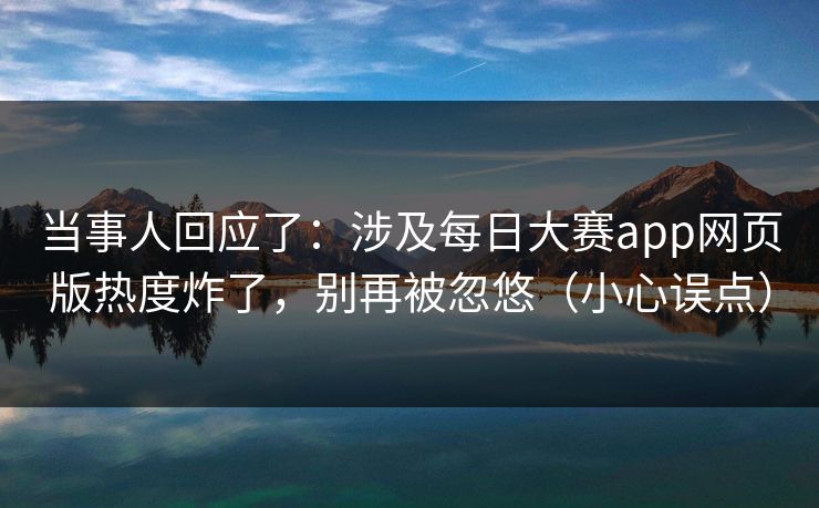 当事人回应了：涉及每日大赛app网页版热度炸了，别再被忽悠（小心误点）