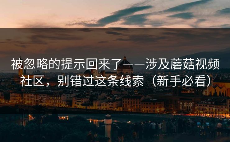 被忽略的提示回来了——涉及蘑菇视频社区，别错过这条线索（新手必看）