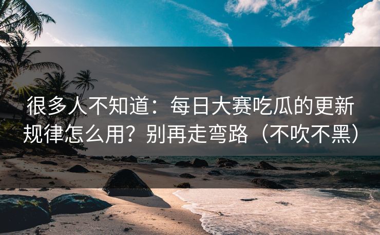 很多人不知道：每日大赛吃瓜的更新规律怎么用？别再走弯路（不吹不黑）