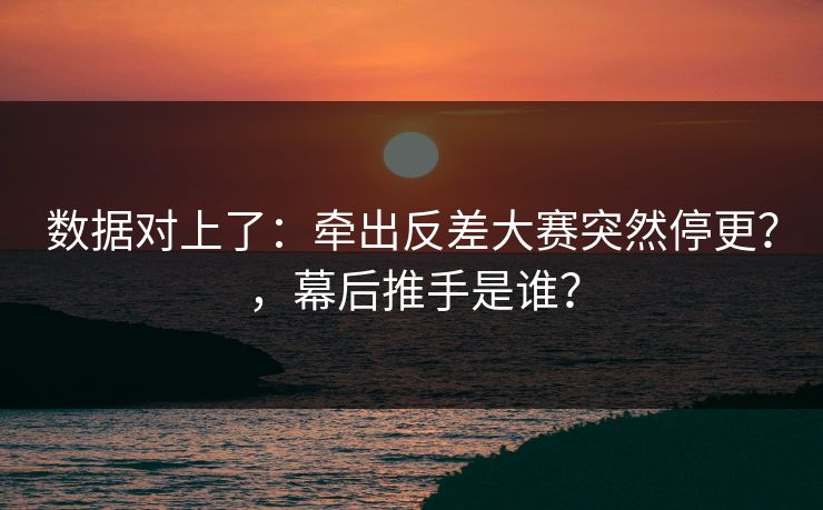 数据对上了：牵出反差大赛突然停更？，幕后推手是谁？