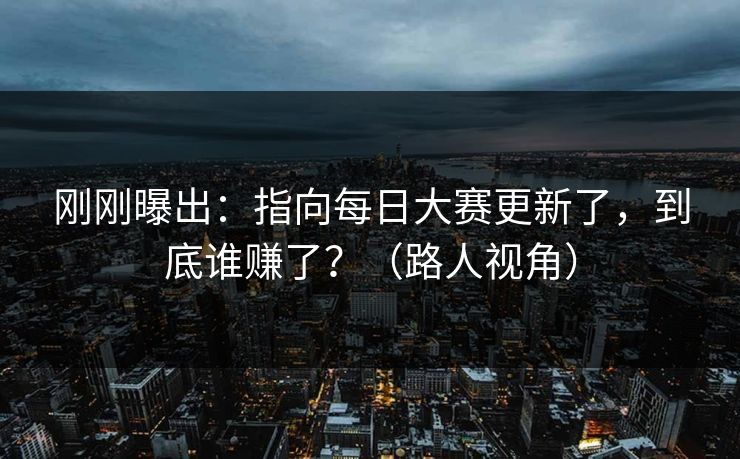 刚刚曝出：指向每日大赛更新了，到底谁赚了？（路人视角）