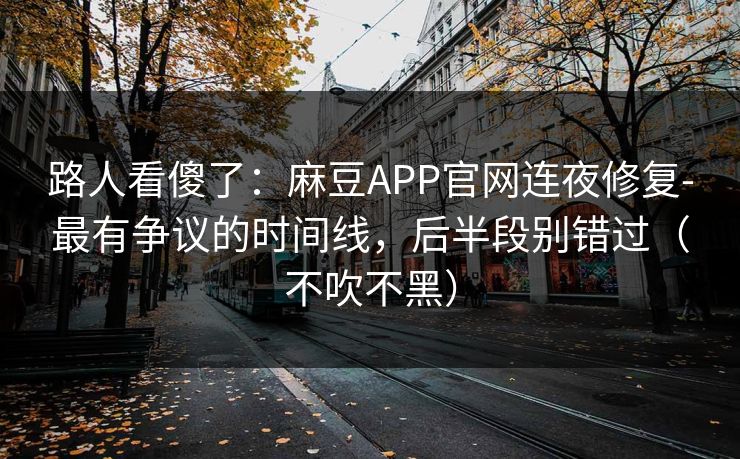 路人看傻了：麻豆APP官网连夜修复-最有争议的时间线，后半段别错过（不吹不黑）