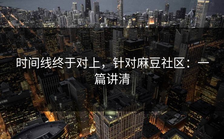 时间线终于对上，针对麻豆社区：一篇讲清