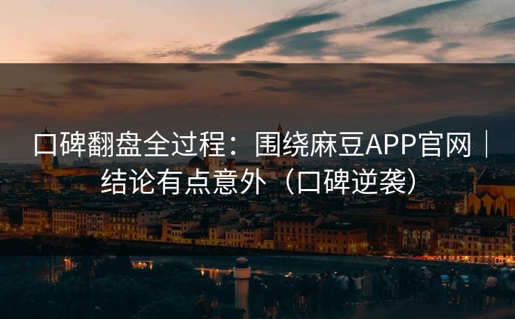 口碑翻盘全过程：围绕麻豆APP官网｜结论有点意外（口碑逆袭）