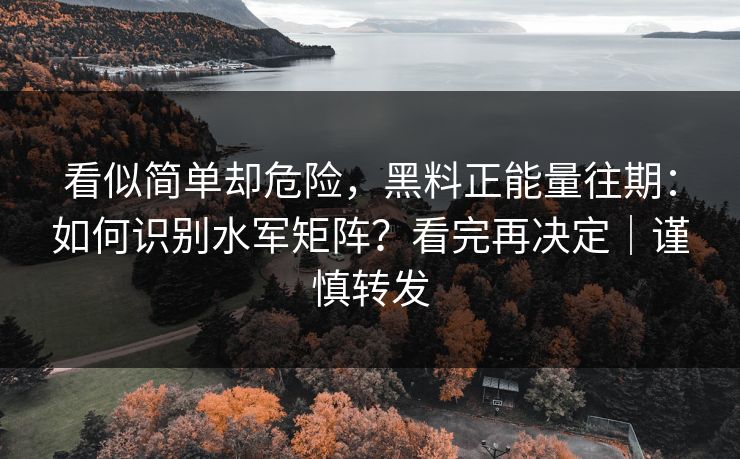 看似简单却危险，黑料正能量往期：如何识别水军矩阵？看完再决定｜谨慎转发