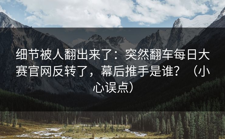 细节被人翻出来了：突然翻车每日大赛官网反转了，幕后推手是谁？（小心误点）