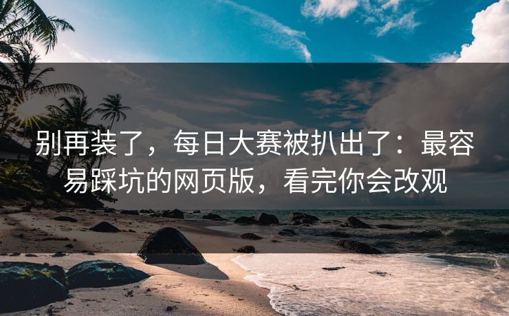 别再装了，每日大赛被扒出了：最容易踩坑的网页版，看完你会改观