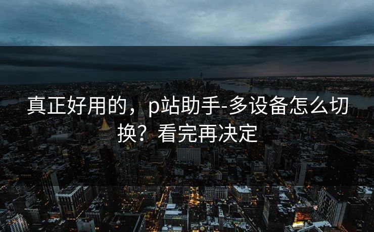 真正好用的，p站助手-多设备怎么切换？看完再决定