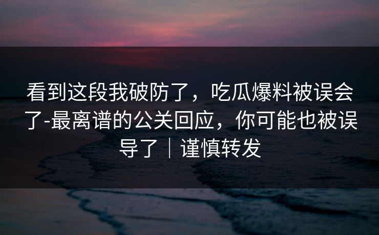看到这段我破防了，吃瓜爆料被误会了-最离谱的公关回应，你可能也被误导了｜谨慎转发