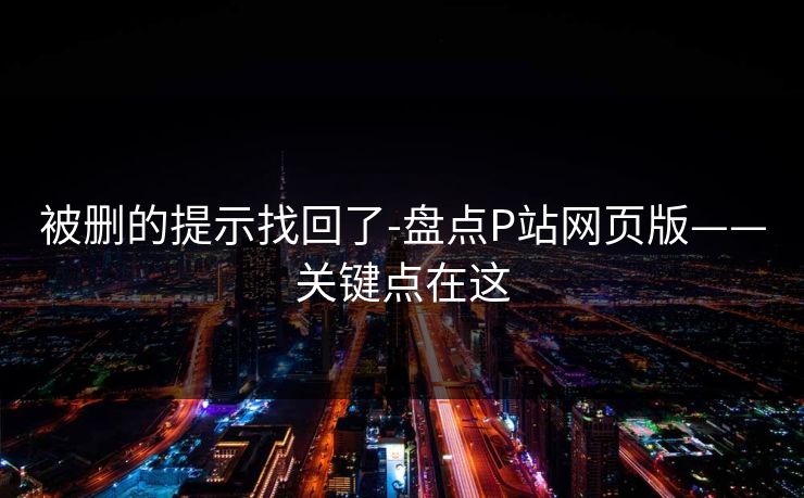 被删的提示找回了-盘点P站网页版——关键点在这