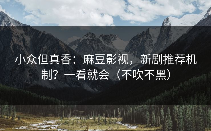 小众但真香：麻豆影视，新剧推荐机制？一看就会（不吹不黑）