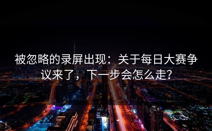 被忽略的录屏出现：关于每日大赛争议来了，下一步会怎么走？