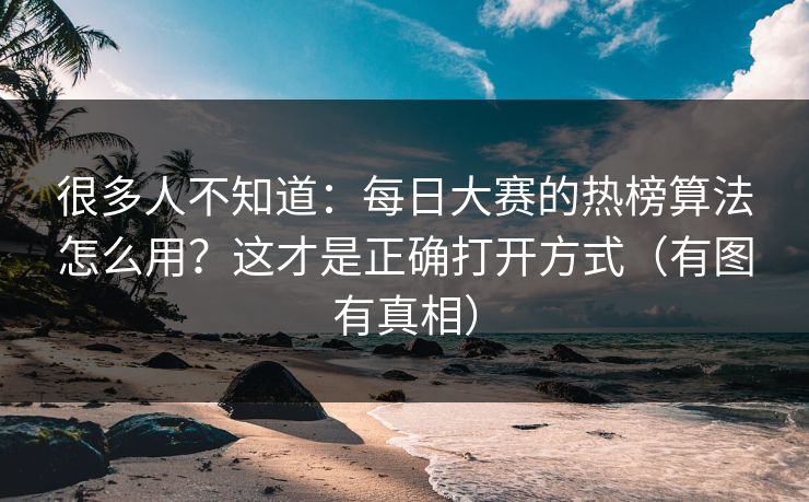 很多人不知道：每日大赛的热榜算法怎么用？这才是正确打开方式（有图有真相）