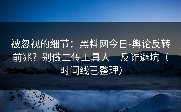 被忽视的细节：黑料网今日-舆论反转前兆？别做二传工具人｜反诈避坑（时间线已整理）