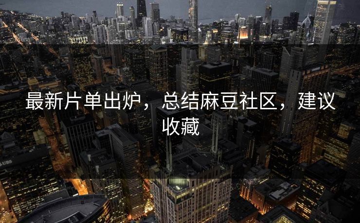 最新片单出炉，总结麻豆社区，建议收藏