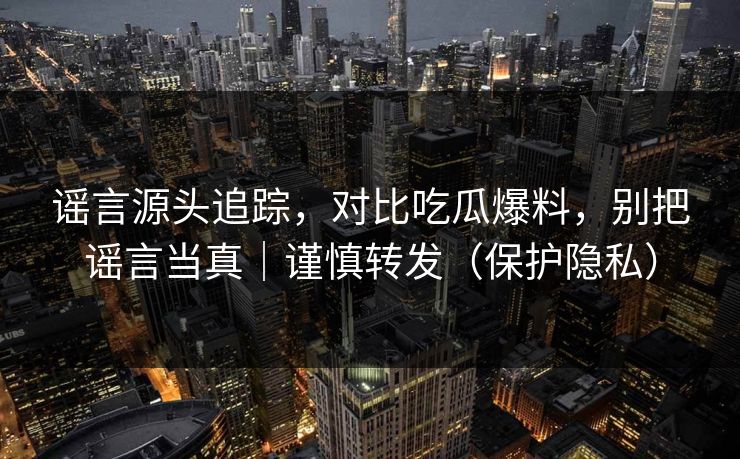 谣言源头追踪，对比吃瓜爆料，别把谣言当真｜谨慎转发（保护隐私）