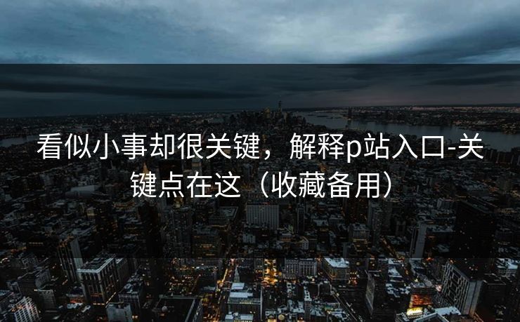 看似小事却很关键，解释p站入口-关键点在这（收藏备用）