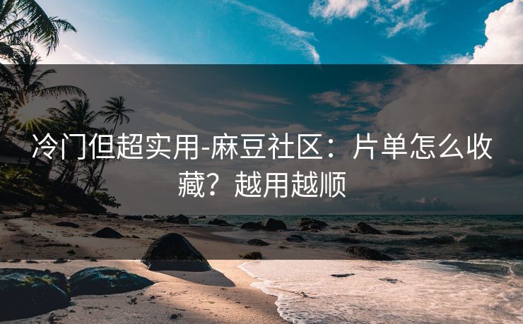 冷门但超实用-麻豆社区：片单怎么收藏？越用越顺