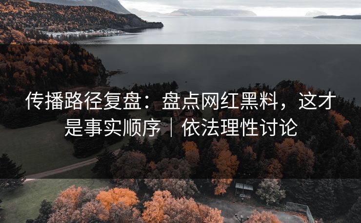 传播路径复盘：盘点网红黑料，这才是事实顺序｜依法理性讨论