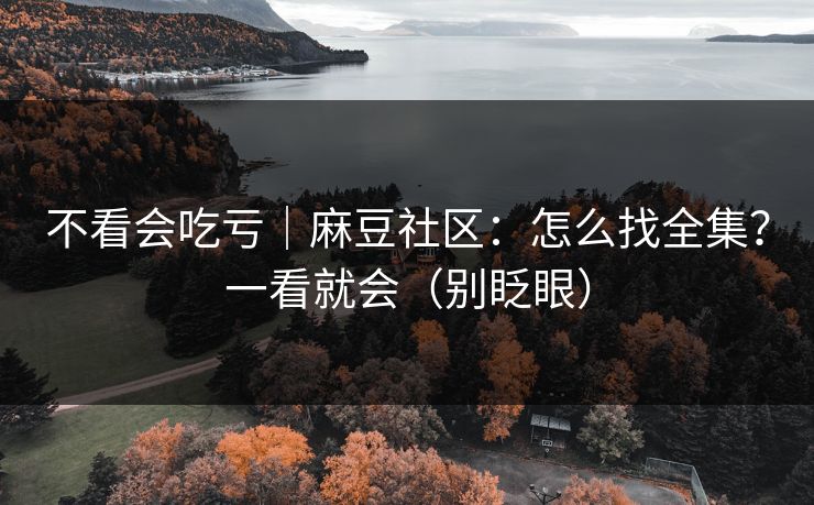 不看会吃亏｜麻豆社区：怎么找全集？一看就会（别眨眼）